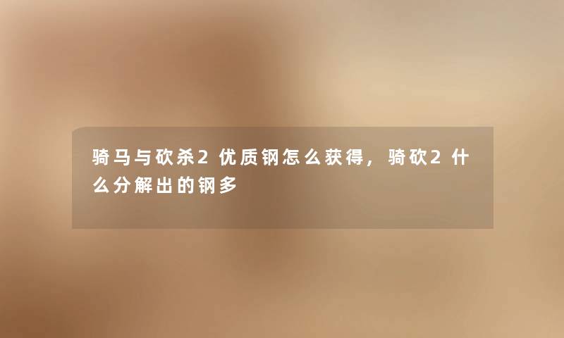 骑马与砍杀2优质钢怎么获得,骑砍2什么分解出的钢多 骑马与砍杀2优质钢怎么获得,骑砍2什么分解出的钢多