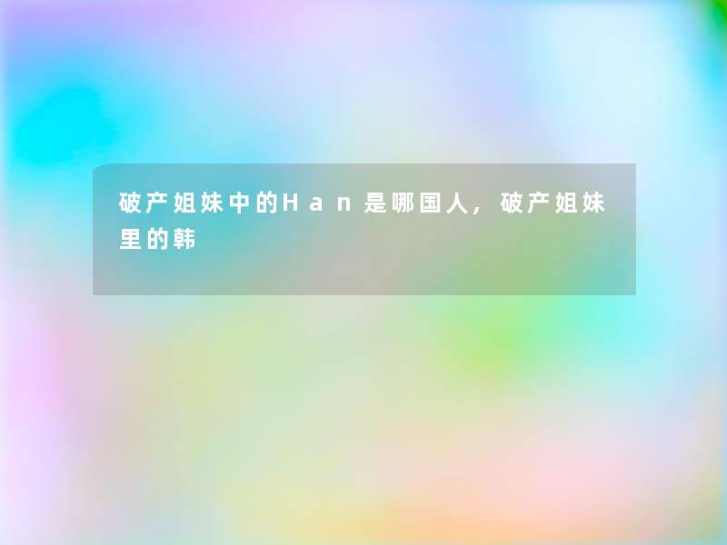 破产姐妹中的Han是哪国人,破产姐妹里的韩 破产姐妹中的Han是哪国人,破产姐妹里的韩