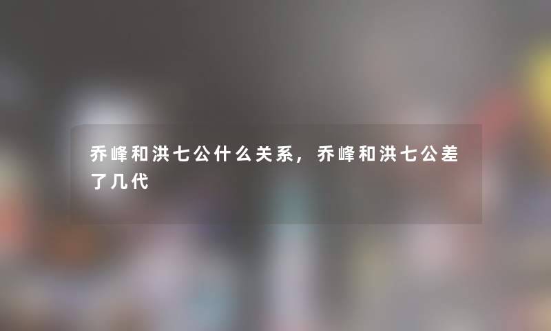 乔峰和洪七公什么关系,乔峰和洪七公差了几代 乔峰和洪七公什么关系,乔峰和洪七公差了几代