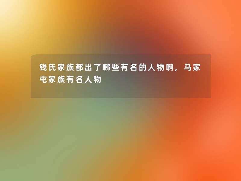 钱氏家族都出了哪些有名的人物啊,马家屯家族有名人物 钱氏家族都出了哪些有名的人物啊,马家屯家族有名人物