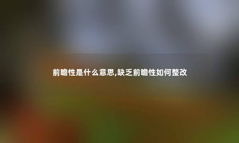 前瞻性是什么意思,缺乏前瞻性如何整改 前瞻性是什么意思,缺乏前瞻性如何整改