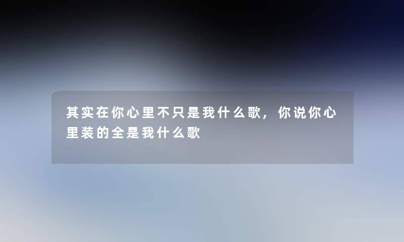 想说在你心里不只是我什么歌,你说你心里装的全是我什么歌 想说在你心里不只是我什么歌,你说你心里装的全是我什么歌