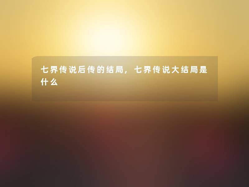 七界传说后传的结局,七界传说大结局是什么 七界传说后传的结局,七界传说大结局是什么