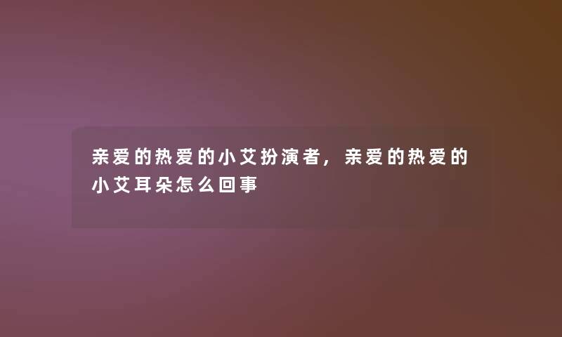 亲爱的热爱的小艾扮演者,亲爱的热爱的小艾耳朵怎么回事 亲爱的热爱的小艾扮演者,亲爱的热爱的小艾耳朵怎么回事