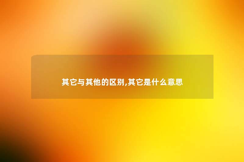 其它与其他的区别,其它是什么意思 其它与其他的区别,其它是什么意思