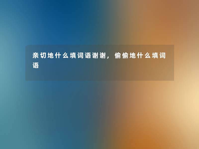 亲切地什么填词语谢谢,偷偷地什么填词语 亲切地什么填词语谢谢,偷偷地什么填词语
