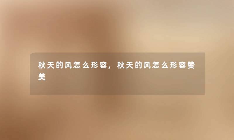 秋天的风怎么形容,秋天的风怎么形容赞美 秋天的风怎么形容,秋天的风怎么形容赞美