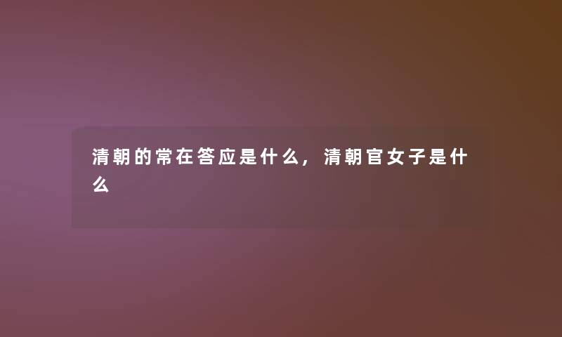 清朝的常在答应是什么,清朝官女子是什么 清朝的常在答应是什么,清朝官女子是什么