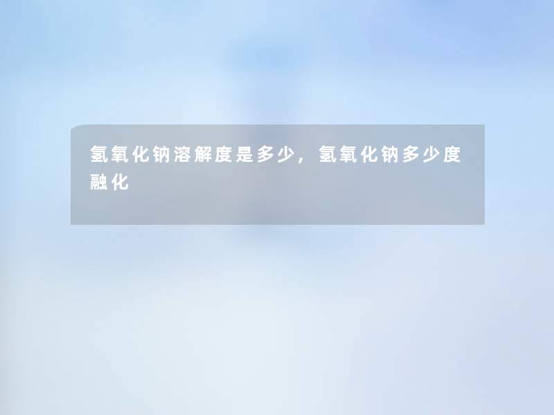 氢氧化钠溶解度是多少,氢氧化钠多少度融化 氢氧化钠溶解度是多少,氢氧化钠多少度融化