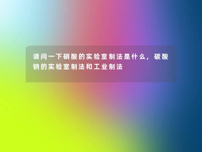 请问一下硝酸的实验室制法是什么,碳酸钠的实验室制法和工业制法 请问一下硝酸的实验室制法是什么,碳酸钠的实验室制法和工业制法
