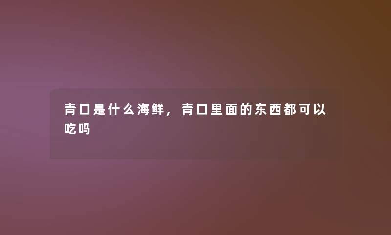 青口是什么海鲜,青口里面的东西都可以吃吗 青口是什么海鲜,青口里面的东西都可以吃吗