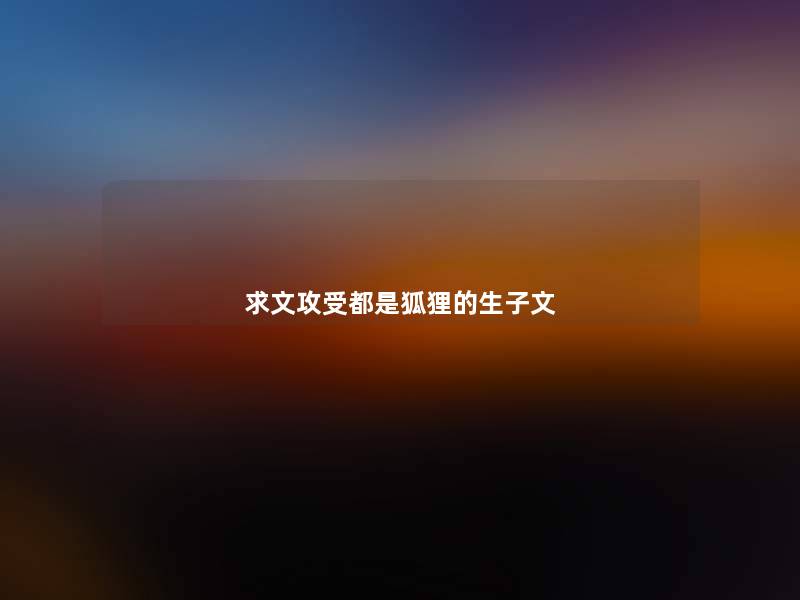 求文攻受都是狐狸的生子文 求文攻受都是狐狸的生子文