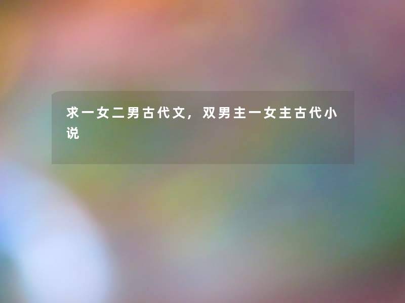 求一女二男古代文,双男主一女主古代小说 求一女二男古代文,双男主一女主古代小说