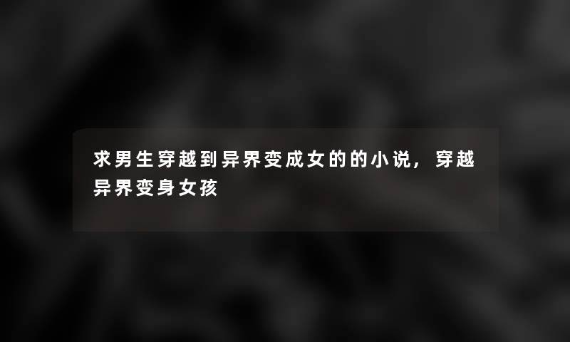 求男生穿越到异界变成女的的小说,穿越异界变身女孩 求男生穿越到异界变成女的的小说,穿越异界变身女孩