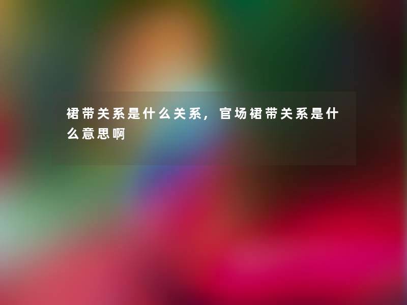 裙带关系是什么关系,官场裙带关系是什么意思啊