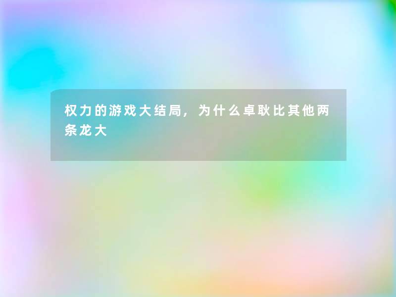 权力的游戏大结局,为什么卓耿比其他两条龙大 权力的游戏大结局,为什么卓耿比其他两条龙大