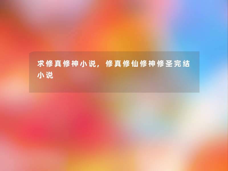 求修真修神小说,修真修仙修神修圣完结小说 求修真修神小说,修真修仙修神修圣完结小说