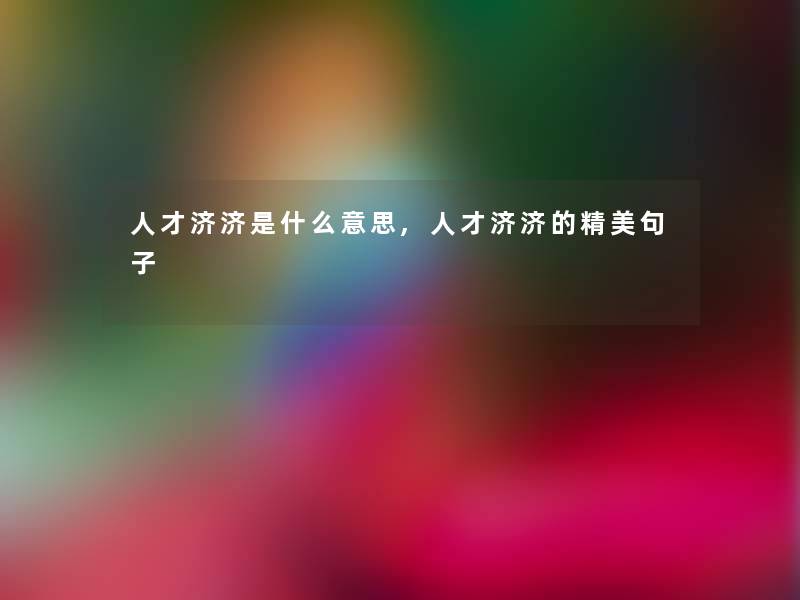 人才济济是什么意思,人才济济的精美句子 人才济济是什么意思,人才济济的精美句子