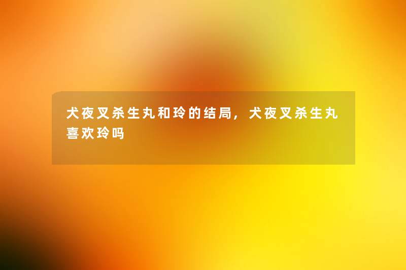 犬夜叉杀生丸和玲的结局,犬夜叉杀生丸喜欢玲吗 犬夜叉杀生丸和玲的结局,犬夜叉杀生丸喜欢玲吗