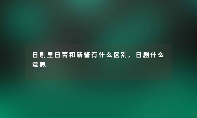 日剧里日菁和新酱有什么区别,日剧什么意思 日剧里日菁和新酱有什么区别,日剧什么意思