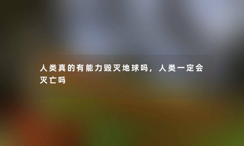 真的有能力毁灭地球吗,一定会灭亡吗 真的有能力毁灭地球吗,一定会灭亡吗