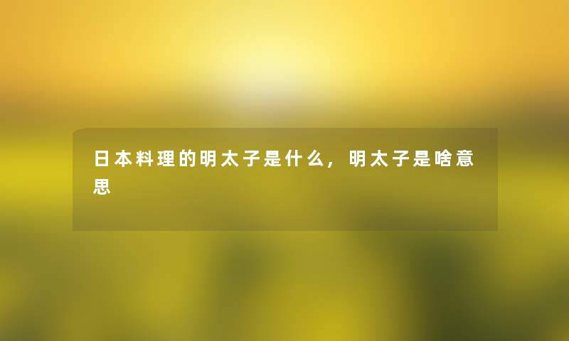 日本料理的明太子是什么,明太子是啥意思 日本料理的明太子是什么,明太子是啥意思