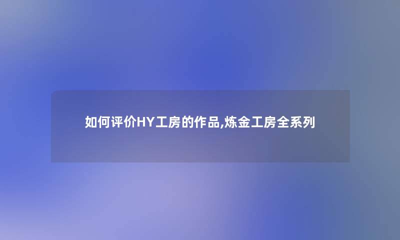 如何评价HY工房的作品,炼金工房全系列 如何评价HY工房的作品,炼金工房全系列