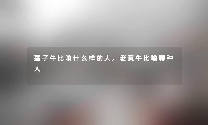 孺子牛比喻什么样的人,老黄牛比喻哪种人 孺子牛比喻什么样的人,老黄牛比喻哪种人