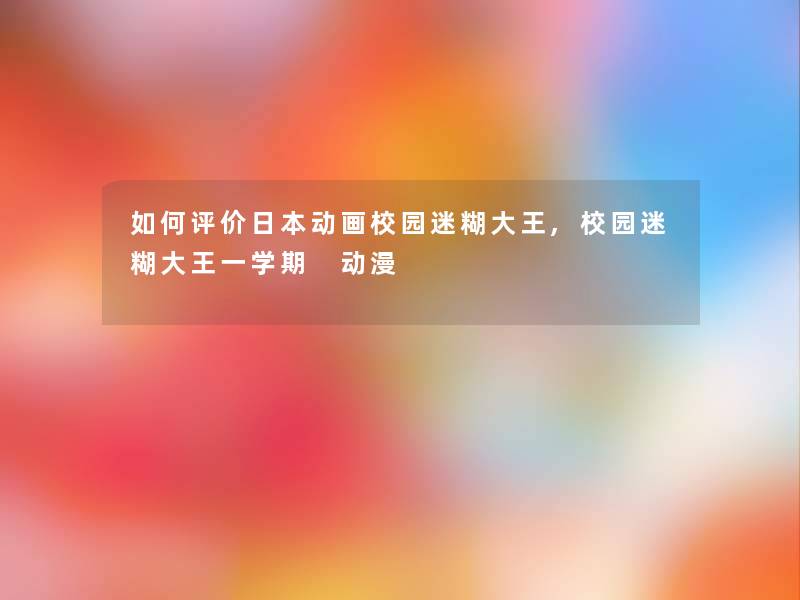 如何评价日本动画校园迷糊大王,校园迷糊大王一学期 动漫 如何评价日本动画校园迷糊大王,校园迷糊大王一学期 动漫