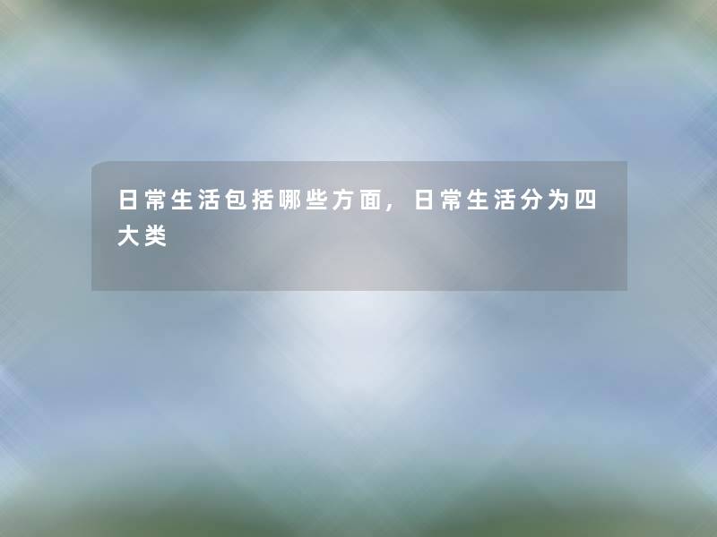 日常生活包括哪些方面,日常生活分为四大类 日常生活包括哪些方面,日常生活分为四大类