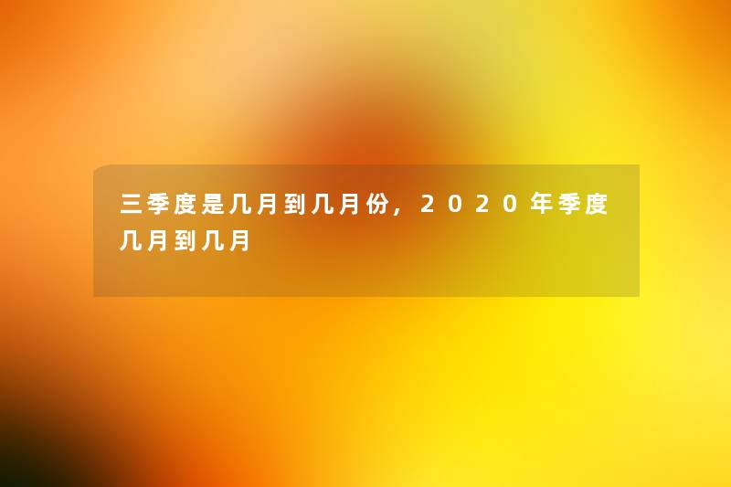 三季度是几月到几月份,2020年季度几月到几月 三季度是几月到几月份,2020年季度几月到几月