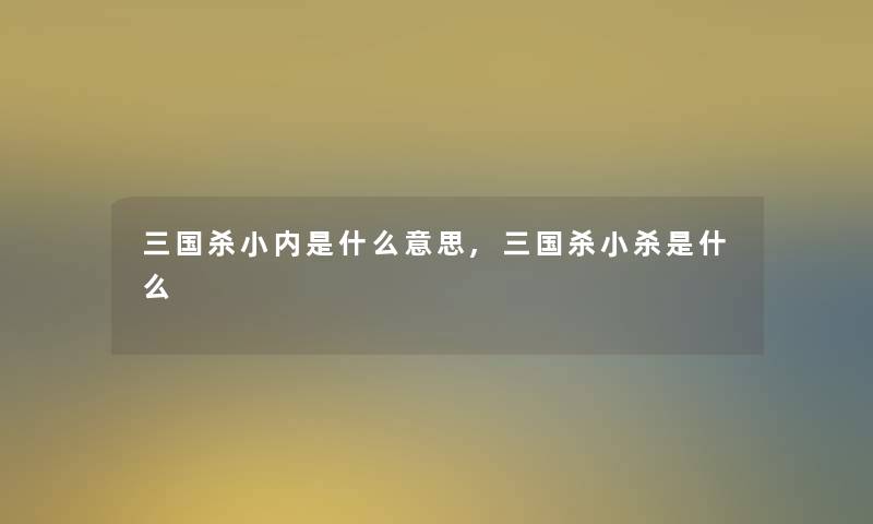 三国杀小内是什么意思,三国杀小杀是什么 三国杀小内是什么意思,三国杀小杀是什么