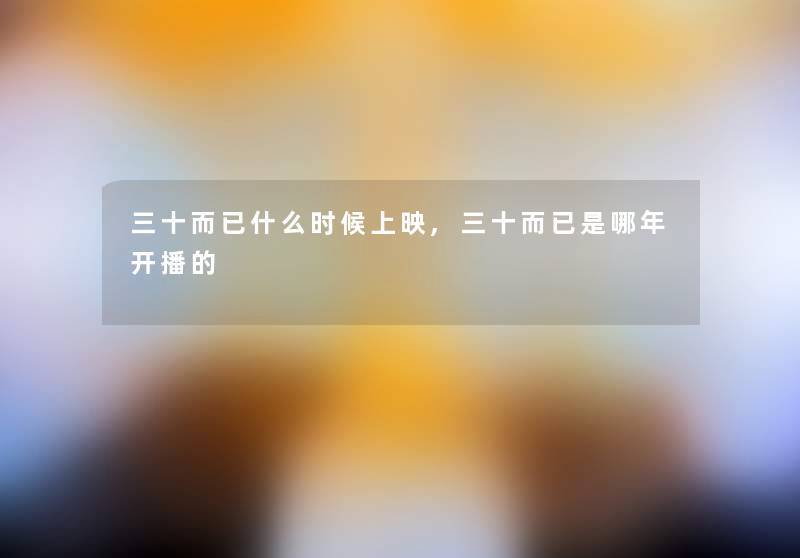 三十而已什么时候上映,三十而已是哪年开播的 三十而已什么时候上映,三十而已是哪年开播的