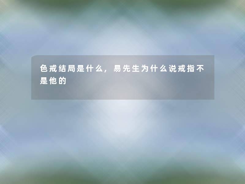 色戒结局是什么,易先生为什么说戒指不是他的 色戒结局是什么,易先生为什么说戒指不是他的