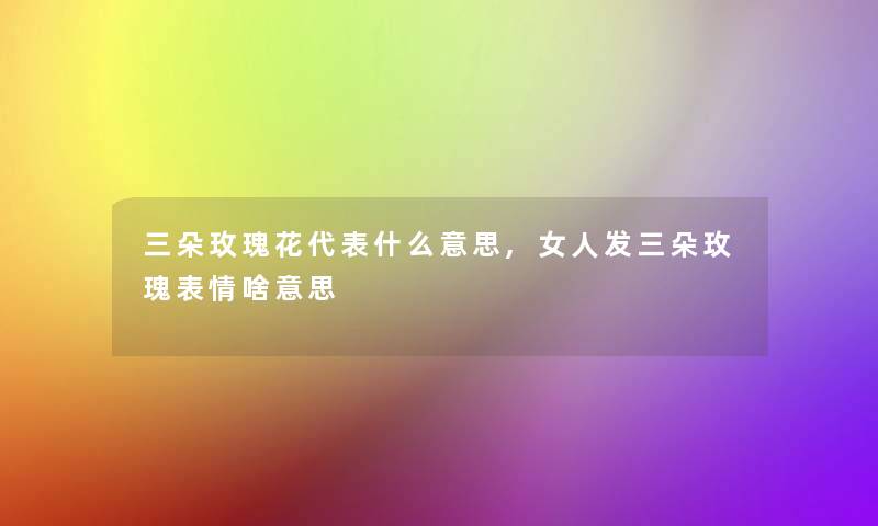 三朵玫瑰花代表什么意思,女人发三朵玫瑰表情啥意思 三朵玫瑰花代表什么意思,女人发三朵玫瑰表情啥意思