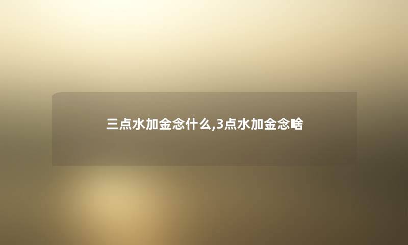 三点水加金念什么,3点水加金念啥 三点水加金念什么,3点水加金念啥