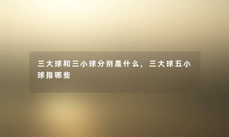 三大球和三小球分别是什么,三大球五小球指哪些 三大球和三小球分别是什么,三大球五小球指哪些