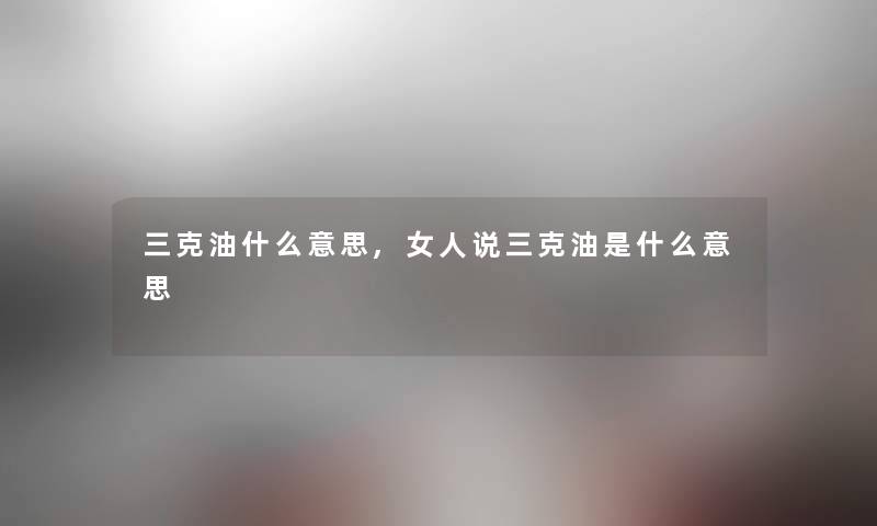 三克油什么意思,女人说三克油是什么意思 三克油什么意思,女人说三克油是什么意思
