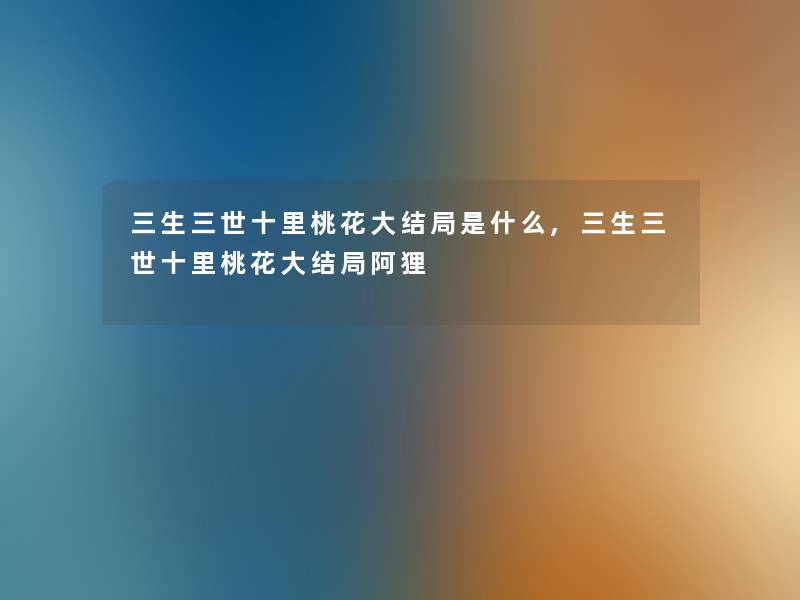 三生三世十里桃花大结局是什么,三生三世十里桃花大结局阿狸 三生三世十里桃花大结局是什么,三生三世十里桃花大结局阿狸