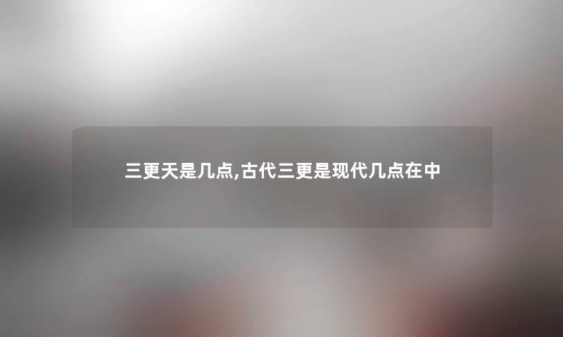 三更天是几点,古代三更是现代几点在中 三更天是几点,古代三更是现代几点在中