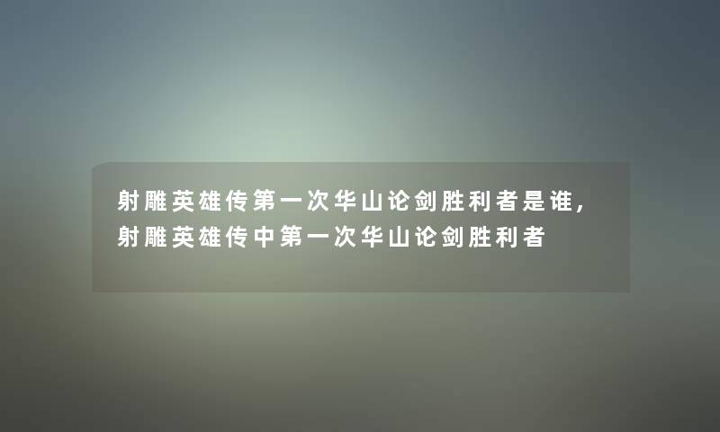 射雕英雄传第一次华山论剑胜利者是谁,射雕英雄传中第一次华山论剑胜利者 射雕英雄传第一次华山论剑胜利者是谁,射雕英雄传中第一次华山论剑胜利者
