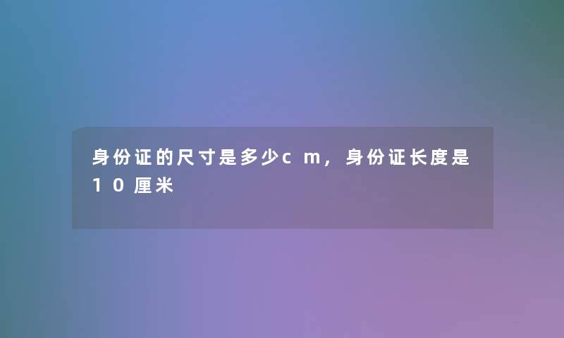 身份证的尺寸是多少cm,身份证长度是10厘米 身份证的尺寸是多少cm,身份证长度是10厘米