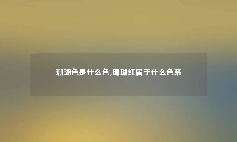 珊瑚色是什么色,珊瑚红属于什么色系 珊瑚色是什么色,珊瑚红属于什么色系