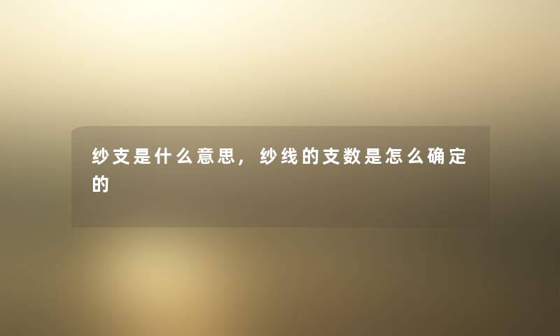 纱支是什么意思,纱线的支数是怎么确定的 纱支是什么意思,纱线的支数是怎么确定的