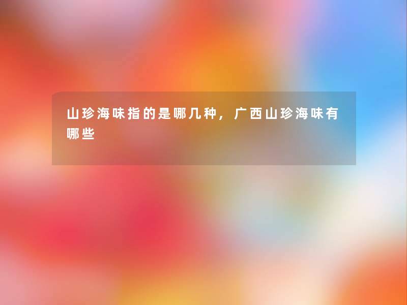 山珍海味指的是哪几种,广西山珍海味有哪些 山珍海味指的是哪几种,广西山珍海味有哪些