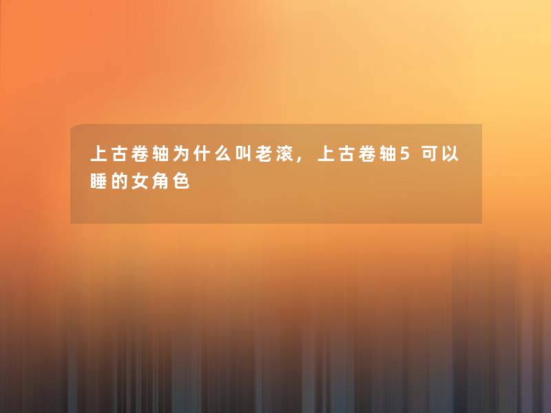 上古卷轴为什么叫老滚,上古卷轴5可以睡的女角色 上古卷轴为什么叫老滚,上古卷轴5可以睡的女角色