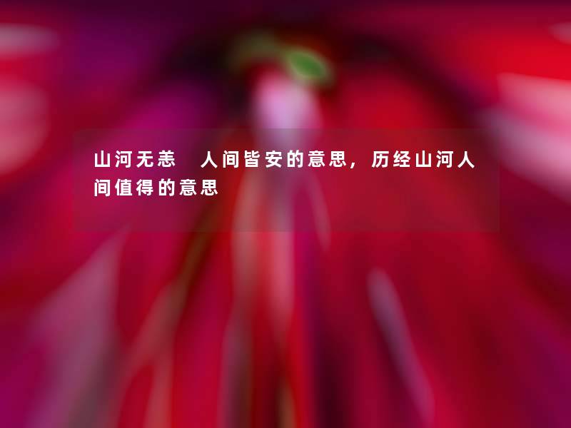 山河无恙 人间皆安的意思,历经山河人间的意思 山河无恙 人间皆安的意思,历经山河人间的意思