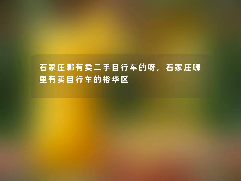石家庄哪有卖二手自行车的呀,石家庄哪里有卖自行车的裕华区 石家庄哪有卖二手自行车的呀,石家庄哪里有卖自行车的裕华区