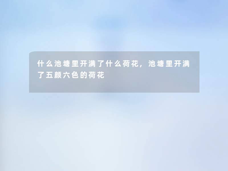 什么池塘里开满了什么荷花,池塘里开满了五颜六色的荷花 什么池塘里开满了什么荷花,池塘里开满了五颜六色的荷花