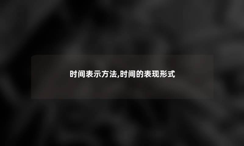 时间表示方法,时间的表现形式 时间表示方法,时间的表现形式